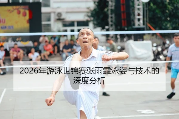 2026年游泳世锦赛张雨霏泳姿与技术的深度分析