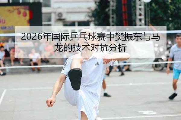 2026年国际乒乓球赛中樊振东与马龙的技术对抗分析