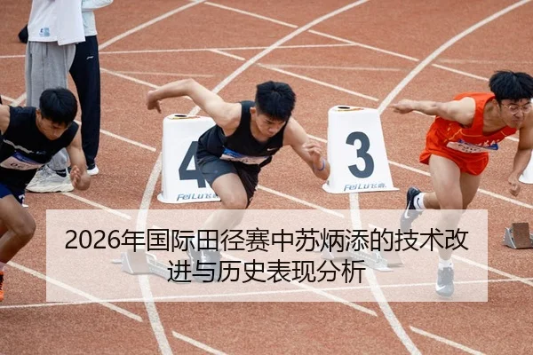 2026年国际田径赛中苏炳添的技术改进与历史表现分析