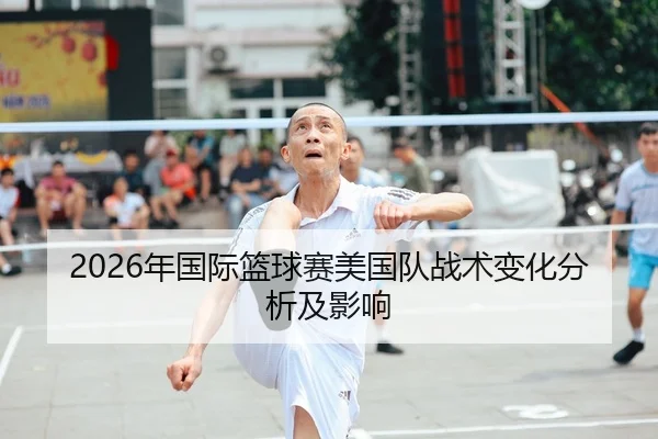 2026年国际篮球赛美国队战术变化分析及影响