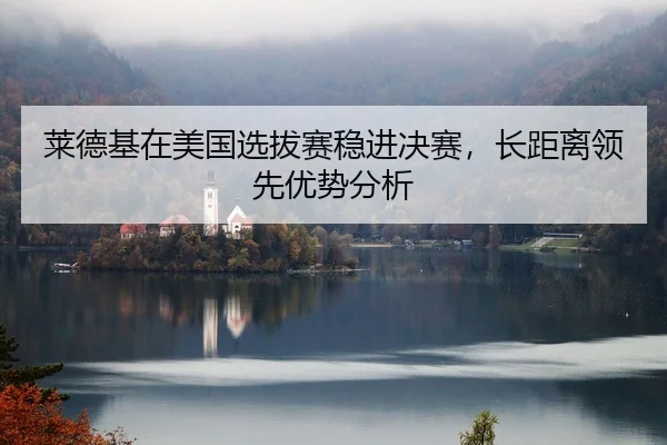 莱德基在美国选拔赛稳进决赛，长距离领先优势分析