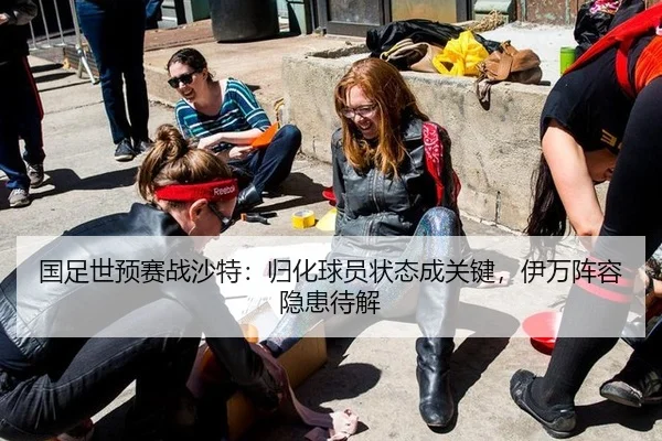 国足世预赛战沙特：归化球员状态成关键，伊万阵容隐患待解