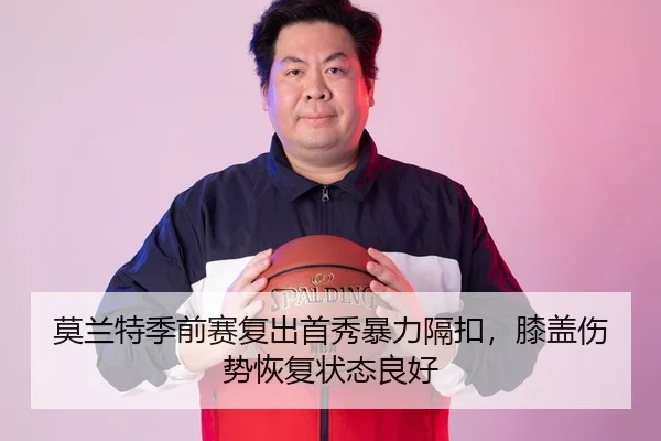 莫兰特季前赛复出首秀暴力隔扣，膝盖伤势恢复状态良好
