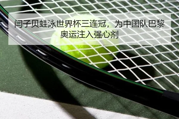 闫子贝蛙泳世界杯三连冠，为中国队巴黎奥运注入强心剂