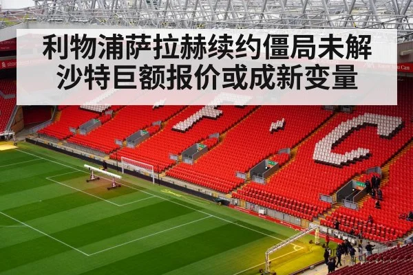 利物浦萨拉赫续约僵局未解 沙特巨额报价或成新变量