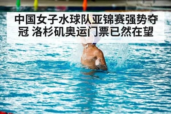 中国女子水球队亚锦赛强势夺冠 洛杉矶奥运门票已然在望