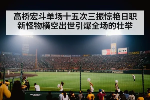 高桥宏斗单场十五次三振惊艳日职新怪物横空出世引爆全场的壮举