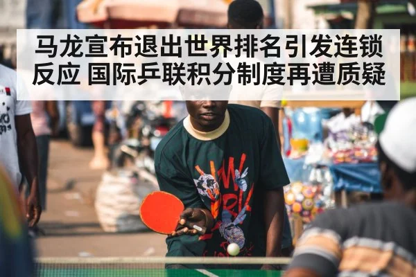 马龙宣布退出世界排名引发连锁反应 国际乒联积分制度再遭质疑